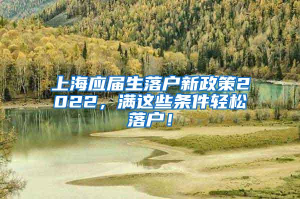 上海应届生落户新政策2022，满这些条件轻松落户！