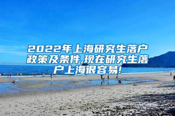 2022年上海研究生落户政策及条件,现在研究生落户上海很容易!