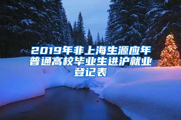 2019年非上海生源应年普通高校毕业生进沪就业登记表