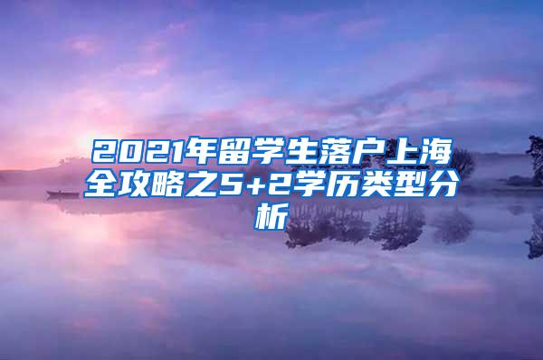 2021年留学生落户上海全攻略之5+2学历类型分析