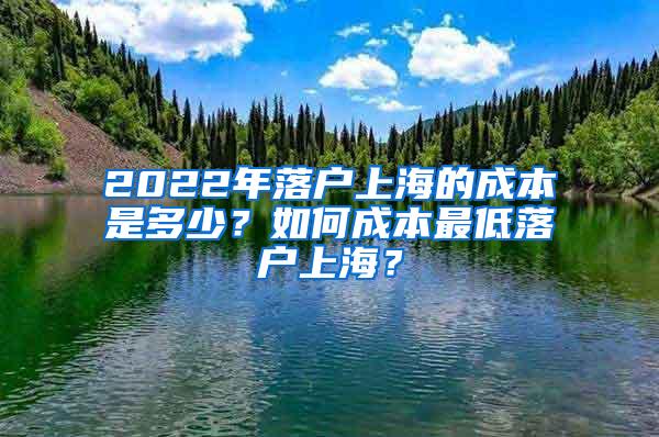 2022年落户上海的成本是多少？如何成本最低落户上海？