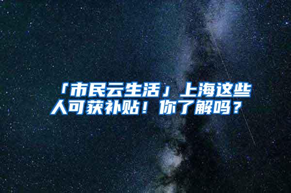 「市民云生活」上海这些人可获补贴！你了解吗？