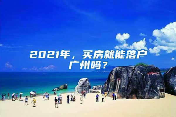 2021年，买房就能落户广州吗？