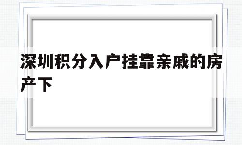 关于深圳积分入户挂靠亲戚的房产下的信息 深圳积分入户