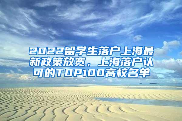 2022留学生落户上海最新政策放宽，上海落户认可的T0P100高校名单