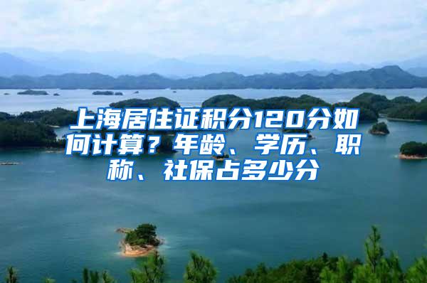 上海居住证积分120分如何计算？年龄、学历、职称、社保占多少分