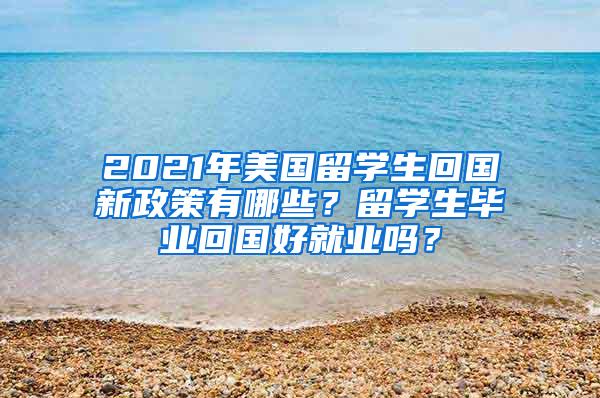 2021年美国留学生回国新政策有哪些？留学生毕业回国好就业吗？