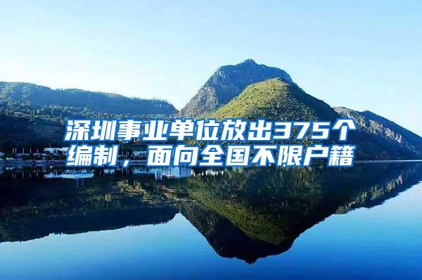 深圳事业单位放出375个编制，面向全国不限户籍