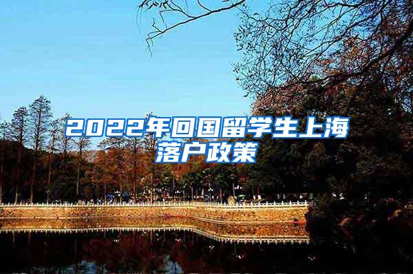 2022年回国留学生上海落户政策