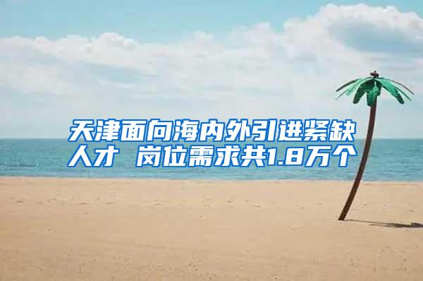 天津面向海内外引进紧缺人才 岗位需求共1.8万个