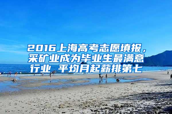 2016上海高考志愿填报，采矿业成为毕业生最满意行业 平均月起薪排第七