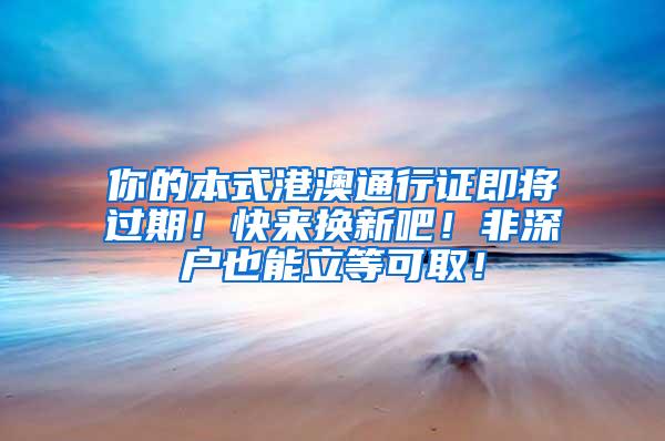 你的本式港澳通行证即将过期！快来换新吧！非深户也能立等可取！