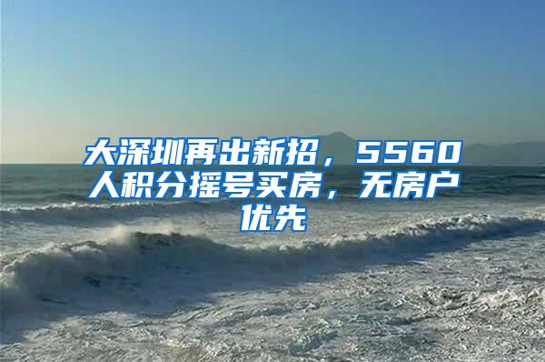 大深圳再出新招，5560人积分摇号买房，无房户优先