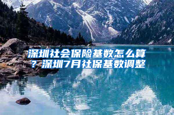 深圳社会保险基数怎么算？深圳7月社保基数调整