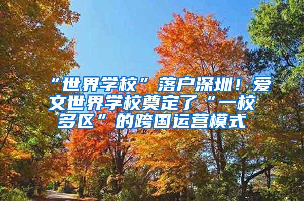 “世界学校”落户深圳！爱文世界学校奠定了“一校多区”的跨国运营模式