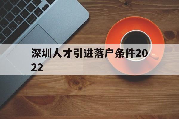 深圳人才引进落户条件2022(深圳人才引进落户条件2022应届生) 应届毕业生入户深圳