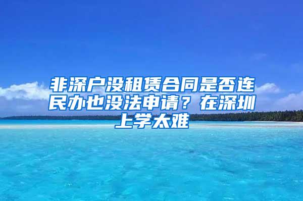 非深户没租赁合同是否连民办也没法申请？在深圳上学太难