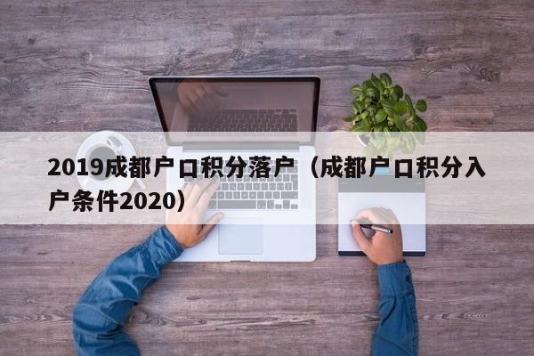 019成都户口积分落户（成都户口积分入户条件2020）"