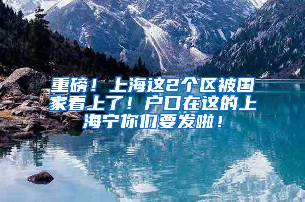 重磅！上海这2个区被国家看上了！户口在这的上海宁你们要发啦！