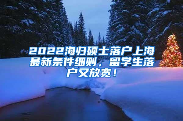 2022海归硕士落户上海最新条件细则，留学生落户又放宽！