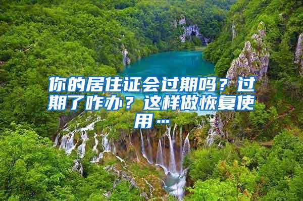 你的居住证会过期吗？过期了咋办？这样做恢复使用…