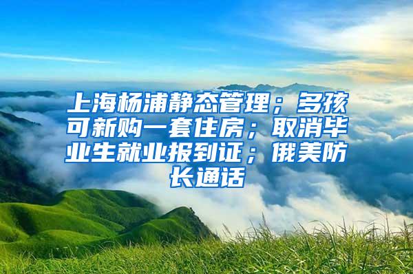 上海杨浦静态管理；多孩可新购一套住房；取消毕业生就业报到证；俄美防长通话