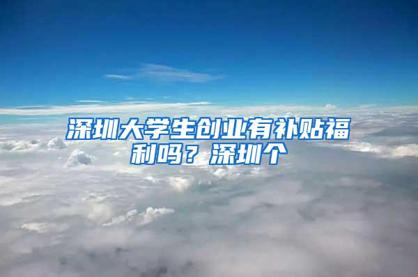 深圳大学生创业有补贴福利吗？深圳个