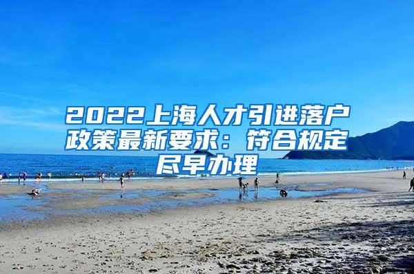 2022上海人才引进落户政策最新要求：符合规定尽早办理