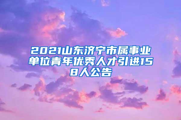 2021山东济宁市属事业单位青年优秀人才引进158人公告