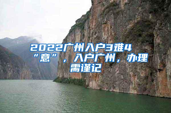 2022广州入户3难4“意”，入户广州，办理需谨记