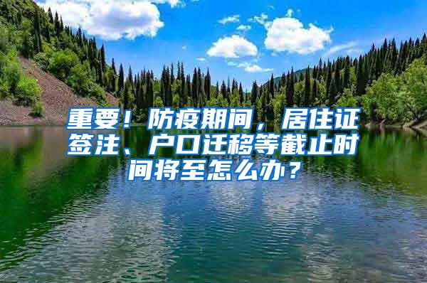 重要！防疫期间，居住证签注、户口迁移等截止时间将至怎么办？