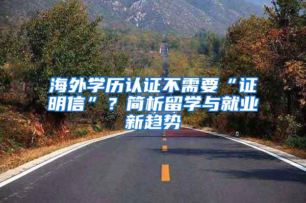 海外学历认证不需要“证明信”？简析留学与就业新趋势