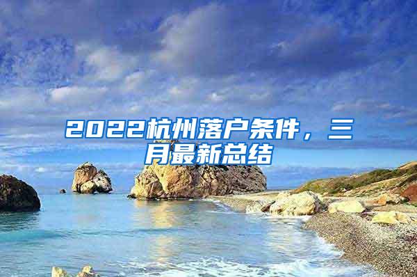 2022杭州落户条件，三月最新总结