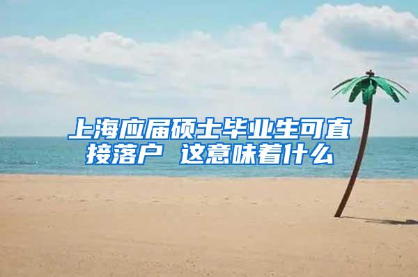 上海应届硕士毕业生可直接落户 这意味着什么