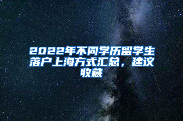 2022年不同学历留学生落户上海方式汇总，建议收藏