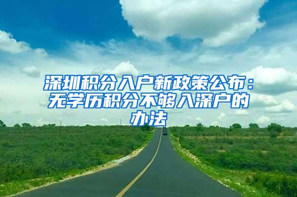 深圳积分入户新政策公布：无学历积分不够入深户的办法