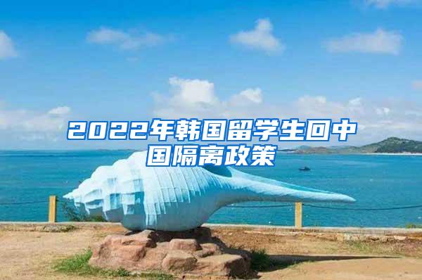 2022年韩国留学生回中国隔离政策