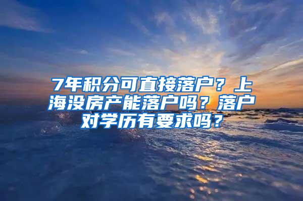 7年积分可直接落户？上海没房产能落户吗？落户对学历有要求吗？