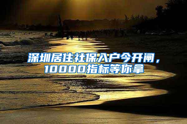 深圳居住社保入户今开闸，10000指标等你拿