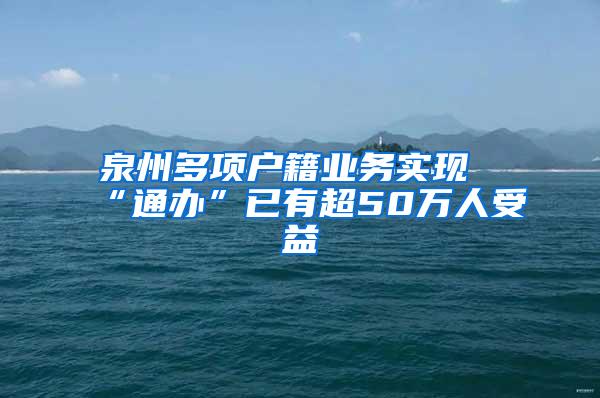 泉州多项户籍业务实现“通办”已有超50万人受益