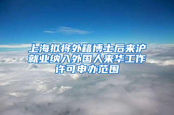 上海拟将外籍博士后来沪就业纳入外国人来华工作许可申办范围