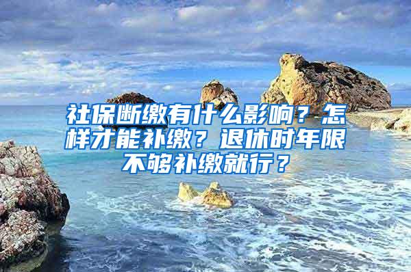 社保断缴有什么影响？怎样才能补缴？退休时年限不够补缴就行？