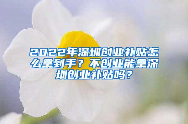 2022年深圳创业补贴怎么拿到手？不创业能拿深圳创业补贴吗？