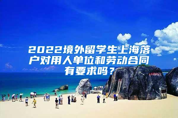 2022境外留学生上海落户对用人单位和劳动合同有要求吗？
