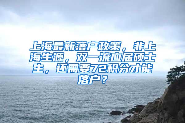 上海最新落户政策，非上海生源，双一流应届硕士生，还需要72积分才能落户？