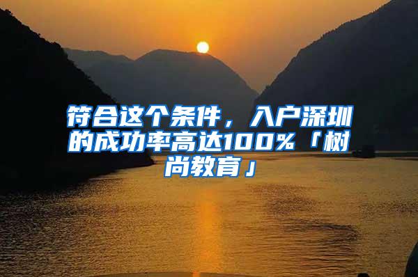 符合这个条件，入户深圳的成功率高达100%「树尚教育」