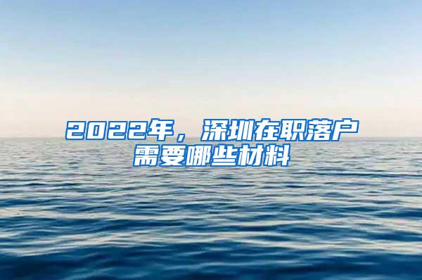 2022年，深圳在职落户需要哪些材料