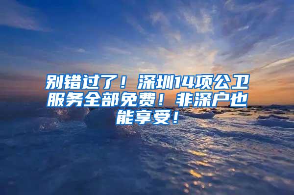 别错过了！深圳14项公卫服务全部免费！非深户也能享受！