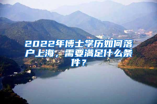 2022年博士学历如何落户上海，需要满足什么条件？