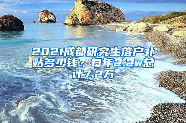 2021成都研究生落户补贴多少钱？每年2.2w总计7.2万